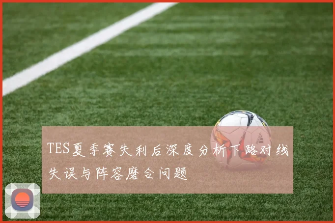 TES夏季赛失利后深度分析下路对线失误与阵容磨合问题