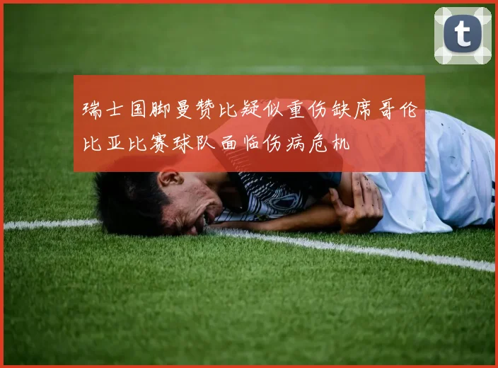 瑞士国脚曼赞比疑似重伤缺席哥伦比亚比赛球队面临伤病危机