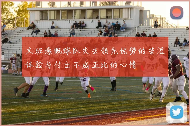 文班感慨球队失去领先优势的苦涩体验与付出不成正比的心情