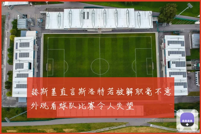 赫斯基直言斯洛特若被解职毫不意外观看球队比赛令人失望