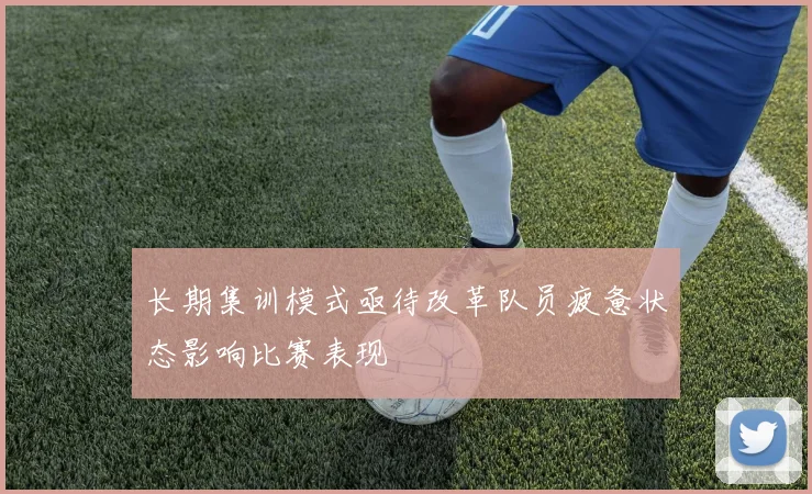 长期集训模式亟待改革队员疲惫状态影响比赛表现