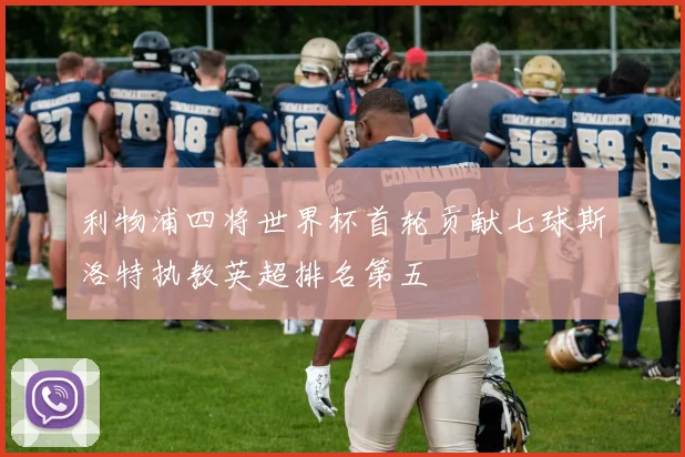 利物浦四将世界杯首轮贡献七球斯洛特执教英超排名第五