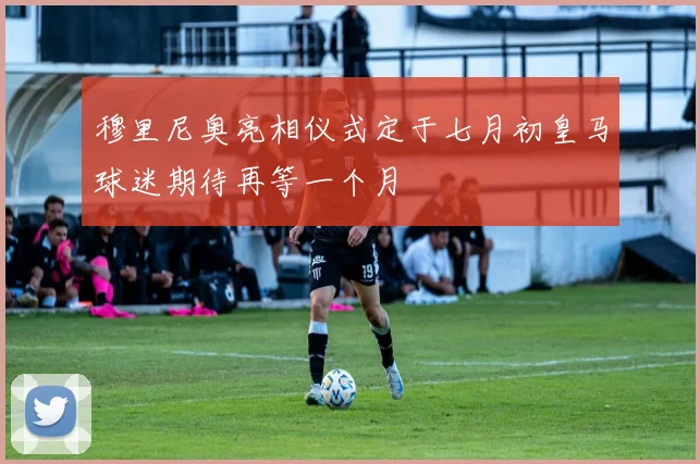 穆里尼奥亮相仪式定于七月初皇马球迷期待再等一个月