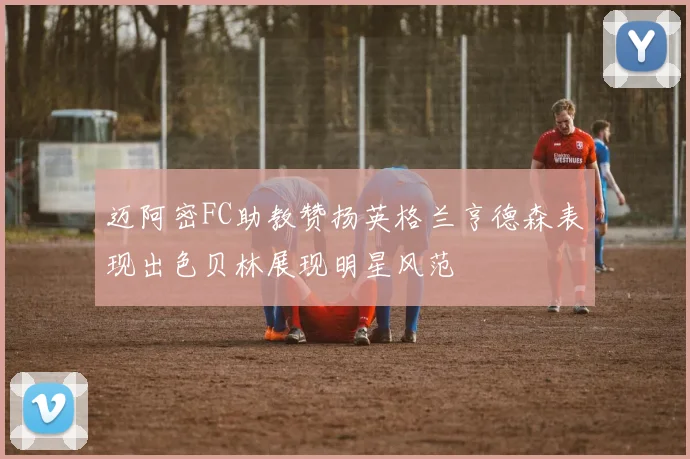 迈阿密FC助教赞扬英格兰亨德森表现出色贝林展现明星风范
