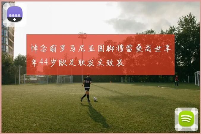 悼念前罗马尼亚国脚穆雷桑离世享年44岁欧足联发文致哀