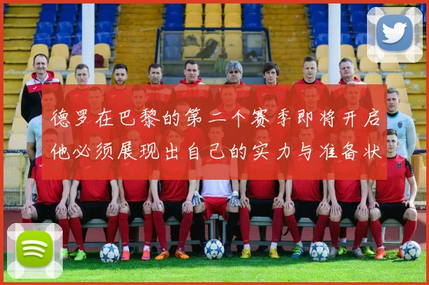 德罗在巴黎的第二个赛季即将开启他必须展现出自己的实力与准备状态