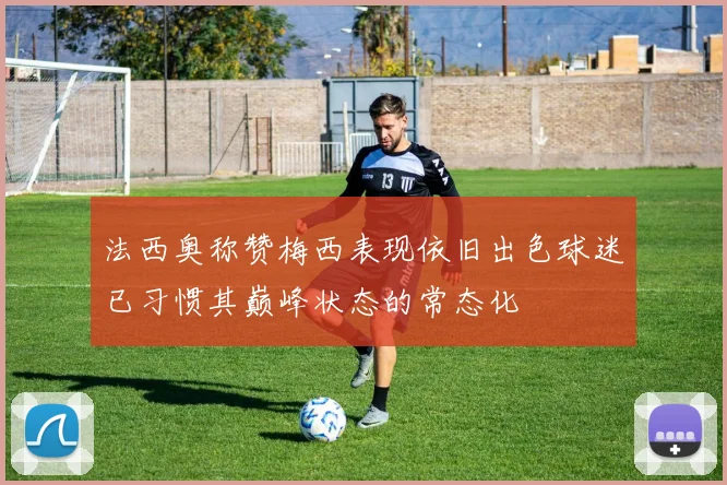 法西奥称赞梅西表现依旧出色球迷已习惯其巅峰状态的常态化