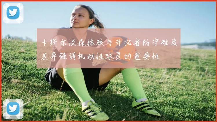 卡斯尔谈森林狼与开拓者防守难度差异强调机动性球员的重要性