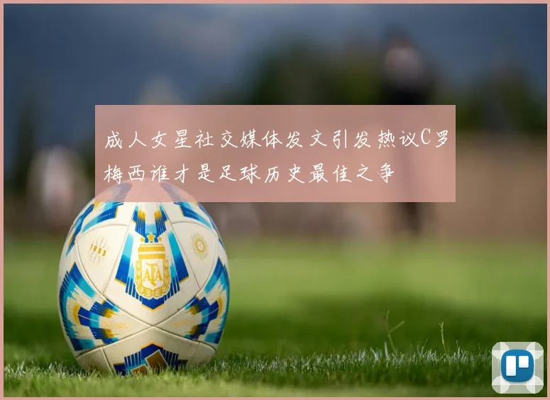 成人女星社交媒体发文引发热议C罗梅西谁才是足球历史最佳之争