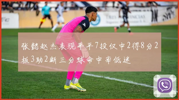 张懿赵杰表现平平7投仅中2得8分2板3助2断三分球命中率低迷