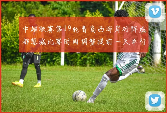 中超联赛第19轮青岛西海岸对阵成都蓉城比赛时间调整提前一天举行