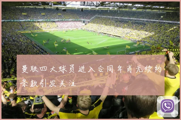 曼联四大球员进入合同年肖无续约条款引发关注