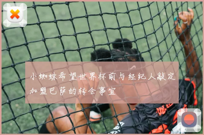 小蜘蛛希望世界杯前与经纪人敲定加盟巴萨的转会事宜