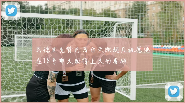恩德里克赞内马尔天赋超凡祝愿他在18号那天获得上天的眷顾