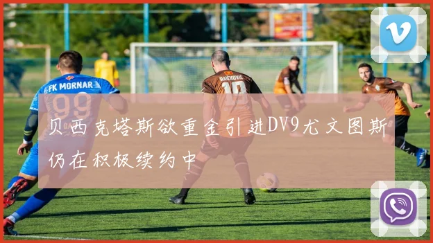 贝西克塔斯欲重金引进DV9尤文图斯仍在积极续约中
