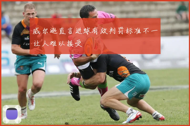 威尔逊直言进球有效判罚标准不一让人难以接受