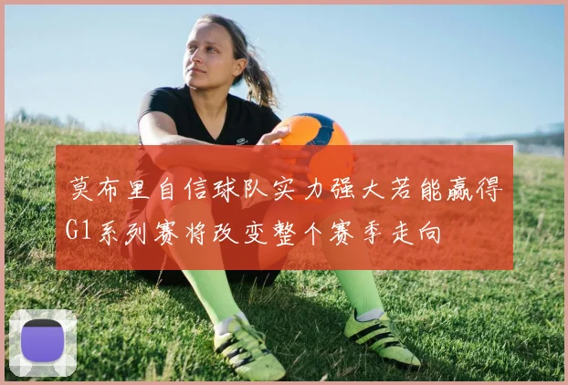 莫布里自信球队实力强大若能赢得G1系列赛将改变整个赛季走向