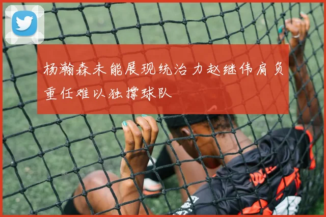 杨瀚森未能展现统治力赵继伟肩负重任难以独撑球队