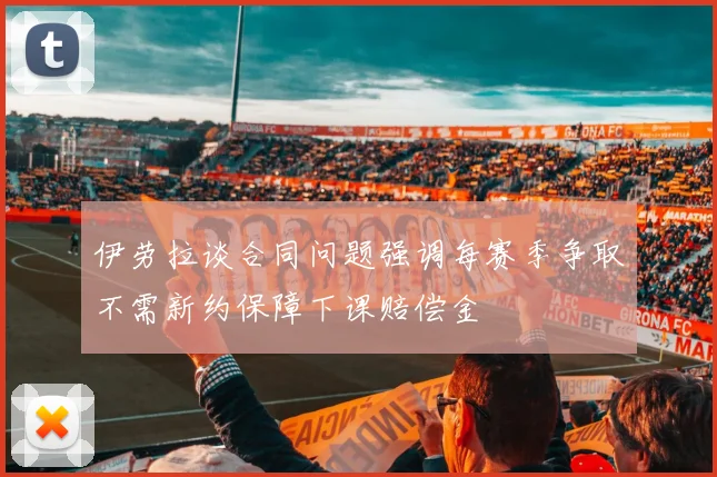 伊劳拉谈合同问题强调每赛季争取不需新约保障下课赔偿金