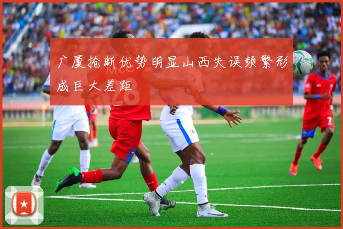 广厦抢断优势明显山西失误频繁形成巨大差距