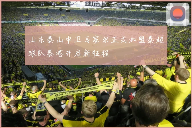 山东泰山中卫马塞尔正式加盟泰超球队泰港开启新征程