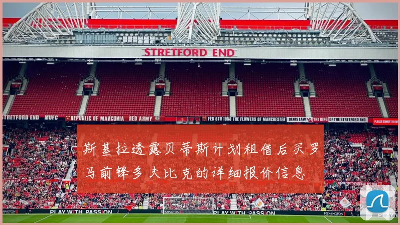 斯基拉透露贝蒂斯计划租借后买罗马前锋多夫比克的详细报价信息