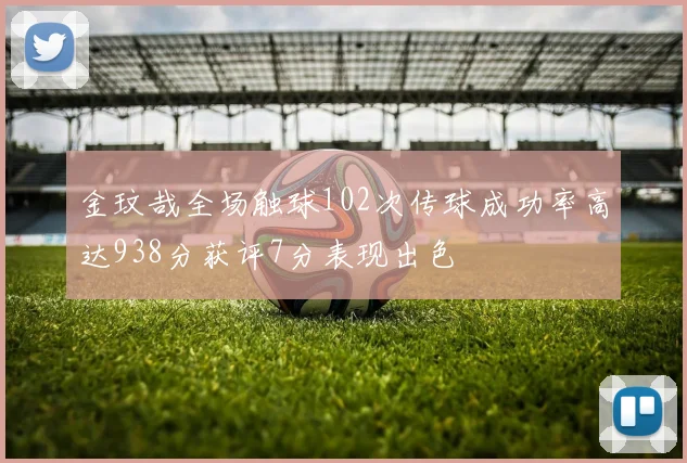 金玟哉全场触球102次传球成功率高达938分获评7分表现出色