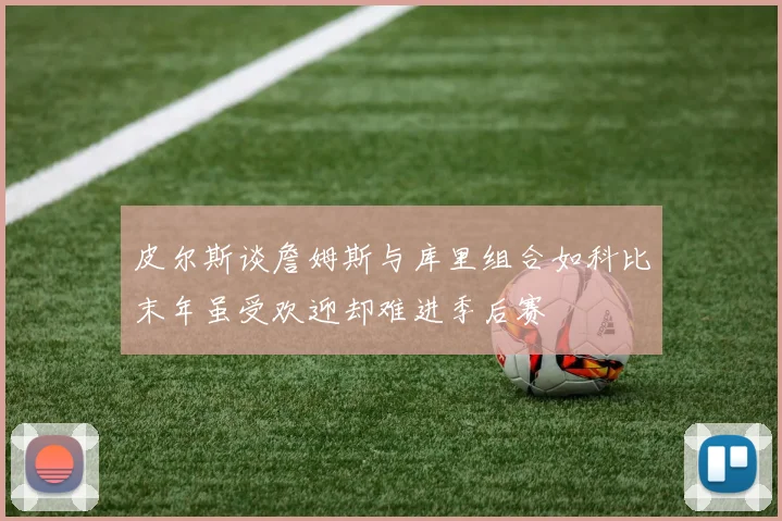 皮尔斯谈詹姆斯与库里组合如科比末年虽受欢迎却难进季后赛