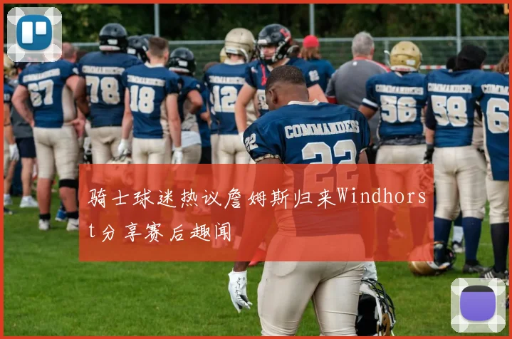 骑士球迷热议詹姆斯归来Windhorst分享赛后趣闻