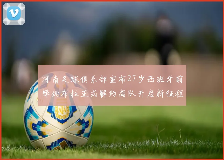 河南足球俱乐部宣布27岁西班牙前锋姆布拉正式解约离队开启新征程
