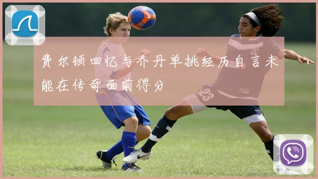 费尔顿回忆与乔丹单挑经历自言未能在传奇面前得分