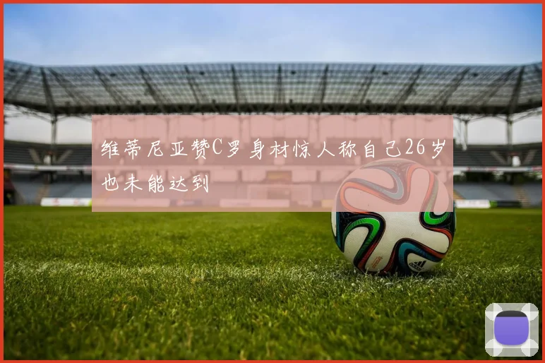 维蒂尼亚赞C罗身材惊人称自己26岁也未能达到
