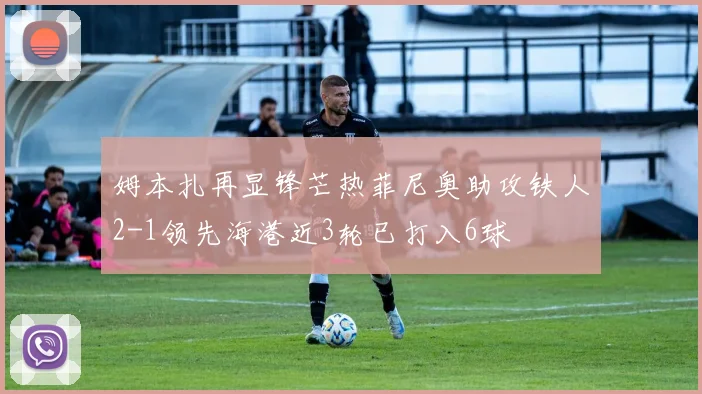姆本扎再显锋芒热菲尼奥助攻铁人2-1领先海港近3轮已打入6球