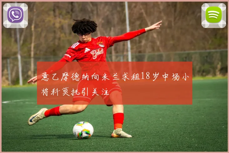 意乙摩德纳向米兰求租18岁中场小将科莫托引关注