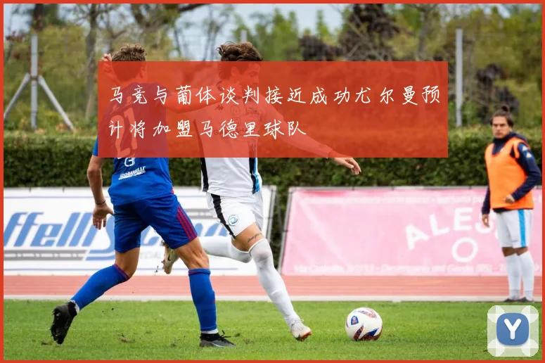 马竞与葡体谈判接近成功尤尔曼预计将加盟马德里球队